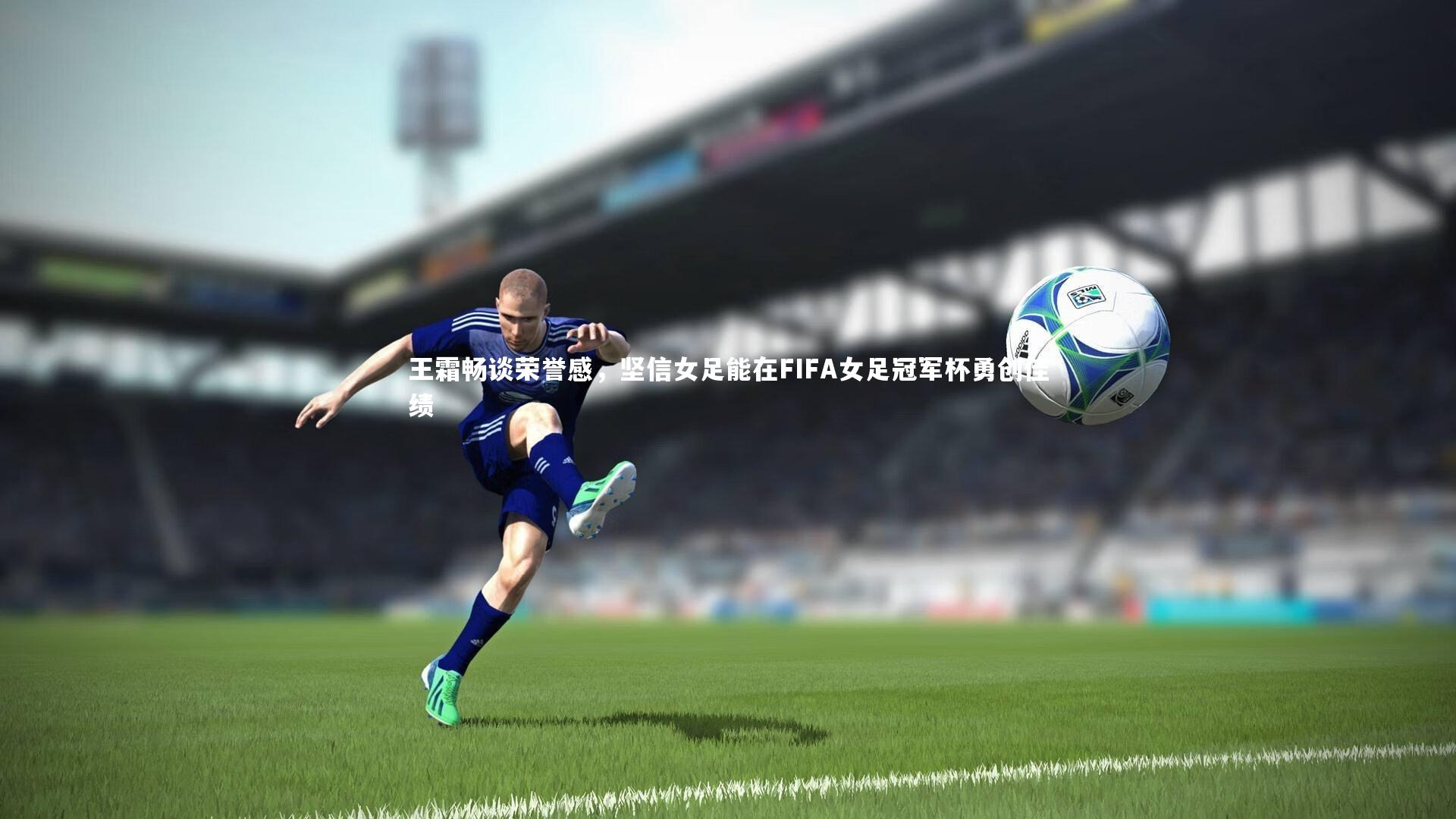 王霜畅谈荣誉感，坚信女足能在FIFA女足冠军杯勇创佳绩