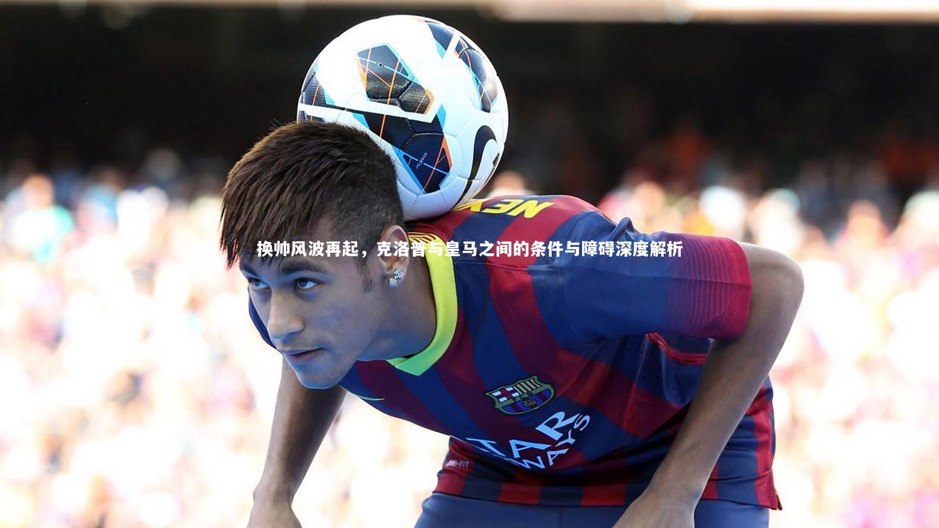 换帅风波再起,克洛普与皇马之间的条件与障碍深度解析