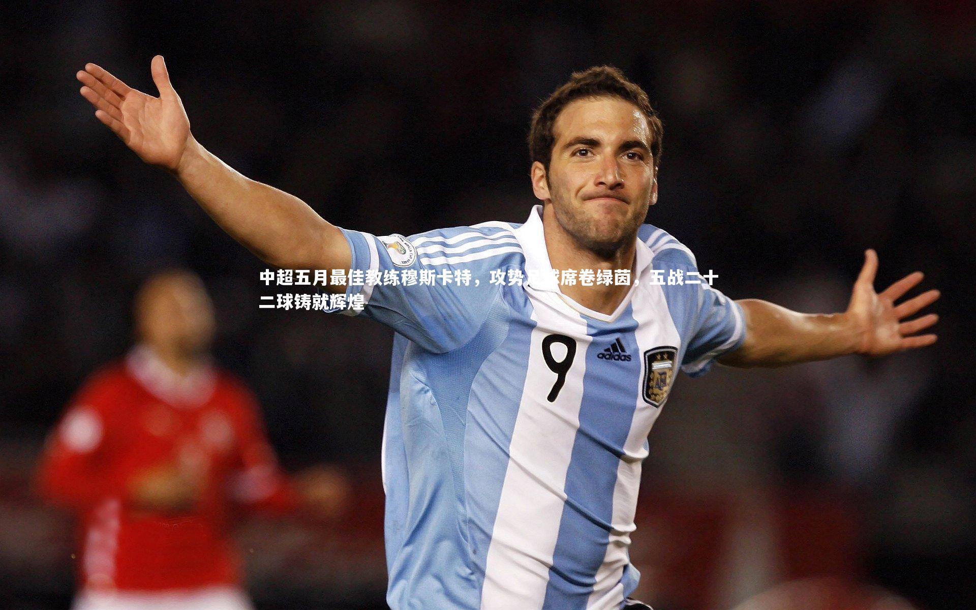 中超五月最佳教练穆斯卡特，攻势足球席卷绿茵，五战二十二球铸就辉煌
