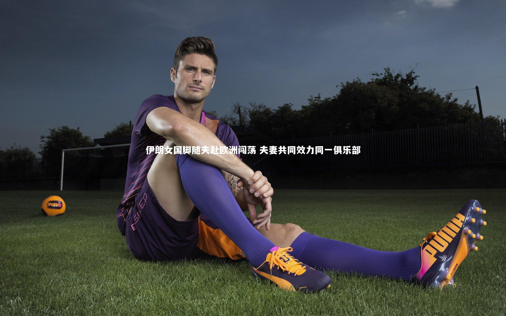 伊朗女国脚随夫赴欧洲闯荡 夫妻共同效力同一俱乐部